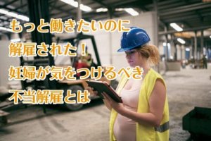 もっと働きたいのに解雇された！妊婦が気をつけるべき不当解雇とは